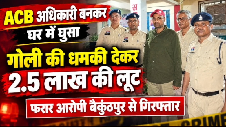 ACB अधिकारी बनकर घर में घुसा, गोली मारने की धमकी देकर 2.5 लाख की लूट, फरार आरोपी बैकुंठपुर से गिरफ्तार...